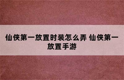 仙侠第一放置时装怎么弄 仙侠第一放置手游